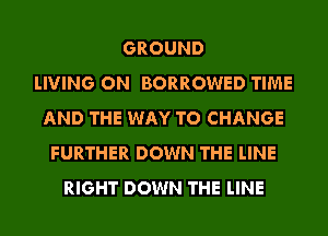 GROUND
LIVING ON BORROWED TIME
AND THE WAY TO CHANGE
FURTHER DOWN THE LINE
RIGHT DOWN THE LINE
