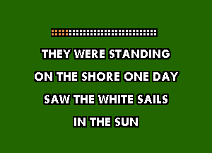 THEY WERE STANDING
ON THE SHORE ONE DAY
SAW THE WHITE SAILS

IN THE SUN l