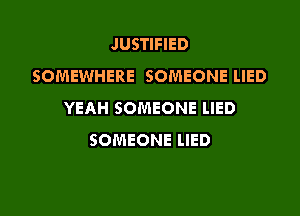 JUSTIFIED
SOMEWHERE SOMEONE LIED
YEAH SOMEONE LIED

SOMEONE LIED