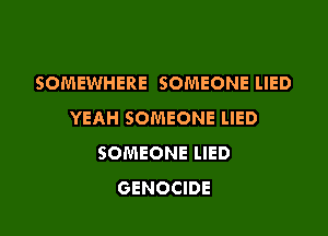 SOMEWHERE SOMEONE LIED
YEAH SOMEONE LIED

SOMEONE LIED
GENOCIDE