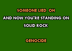 SOMEONE LIED OH
AND NOW YOU'RE STANDING ON

SOLID ROCK

GENOCIDE
