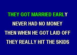 THEY GOT MARRIED EARLY
NEVER HAD NO MONEY
THEN WHEN HE GOT LAID OFF
THEY REALLY HIT THE SKIDS