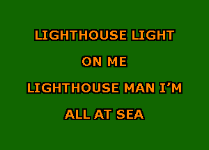 LIGHTHOUSE LIGHT
ON ME

LIGHTHOUSE MAN I'M

ALL AT SEA