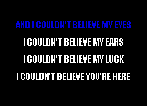 AND I GOUlDH'T BELIEVE MY EYES
I GOUlDH'T BELIEVE MY EARS
I GOUlDH'T BELIEVE MY lUGK

I GOUlDH'T BELIEVE YOU'RE HERE