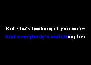 But she's looking at you ooh-

And everybody's watching her