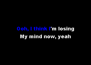 Ooh, I think I'm losing

My mind now, yeah