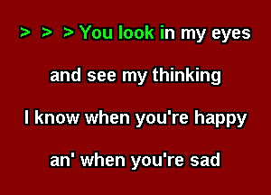 i? t? r) You look in my eyes

and see my thinking

I know when you're happy

an' when you're sad