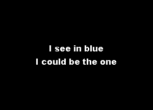 I see in blue

I could be the one