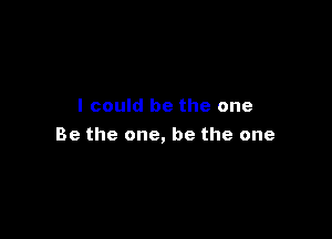 I could be the one

Be the one, be the one