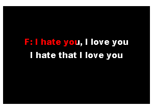 I hate you, I love you

I hate that I love you
