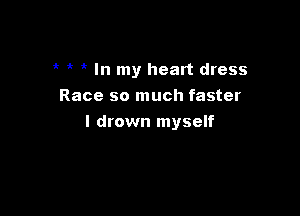 'k In my heart dress
Race so much faster

I drown myself