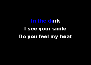 In the dark
I see your smile

Do you feel my heat