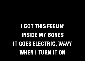 I GOT THIS FEELIH'

INSIDE MY BONES
IT GOES ELECTRIC, WAW
WHEN I TURN IT ON