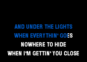 AND UNDER THE LIGHTS
WHEN EVERYTHIH' GOES
NOWHERE T0 HIDE
WHEN I'M GETTIH'YOU CLOSE