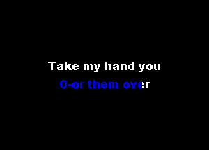 Take my hand you

O-or them over
