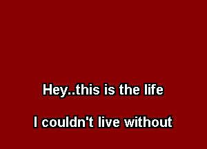 Hey..this is the life

I couldn't live without