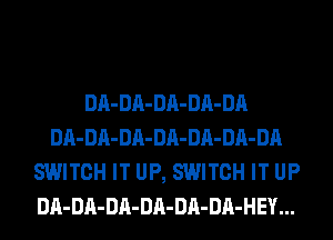 DA-DA-DA-DA-DA
DA-DA-DA-DA-DA-DA-DA
SWITCH IT UP, SWITCH IT UP
DA-DA-DA-DA-DA-DA-HEY...