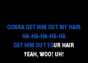 GONNA GET HIM OUT MY HAIR
HA-HA-HA-HA-HA
GET HIM OUT YOUR HAIR
YEAH, W00! UH!