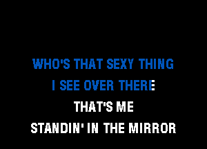 IMHQ'S THAT SEXY THING
I SEE OVER THERE
THAT'S ME
STANDIH' IN THE MIRROR