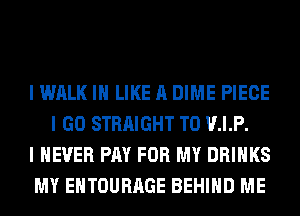 I WALK I LIKE A DIME PIECE
I GO STRAIGHT T0 V.I.P.

I NEVER PAY FOR MY DRINKS

MY EHTOURAGE BEHIND ME