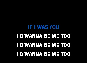 IF I WAS YOU

I'D WANNA BE ME TOO
I'D WANNA BE ME TOO
I'D WANNA BE ME TOO