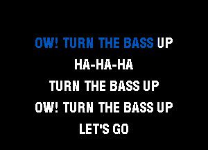 0W! TURN THE BASS UP
HA-HA-HA

TURN THE BRSS UP
0W! TURN THE BASS UP
LET'S GO