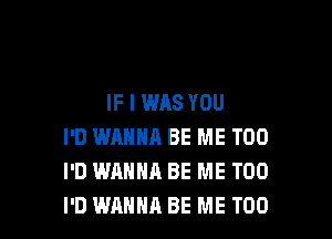 IF I WAS YOU

I'D WANNA BE ME TOO
I'D WANNA BE ME TOO
I'D WANNA BE ME TOO