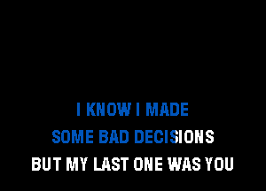l KNOWI MADE
SOME BAD DECISIONS
BUT MY LAST ONE WAS YOU