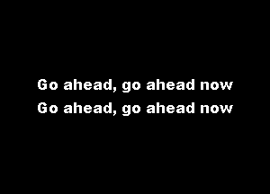 Go ahead, go ahead now

Go ahead, go ahead now