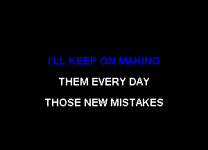 I'LL KEEP ON MAKING

THEM EVERY DAY
THOSE NEW MISTAKES