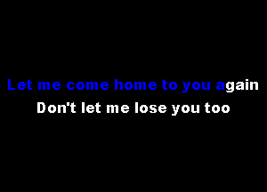 Let me come home to you again

Don't let me lose you too