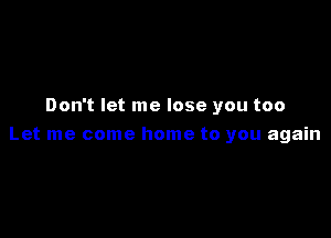 Don't let me lose you too

Let me come home to you again