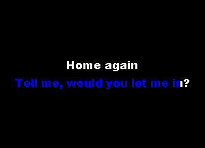 Home again

Tell me, would you let me in?