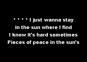 i? I just wanna stayr
in the sun where I find
I know it's hard sometimes

Pieces of peace in the sun's