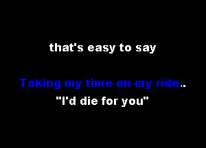 that's easy to say

Taking my time on my ride..
I'd die for you