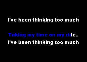 I've been thinking too much

Taking my time on my ride..
I've been thinking too much