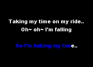 Taking my time on my ride..
OW- oh- I'm falling

So I'm taking my time..
