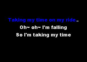 Taking my time on my ride..
OW- oh- I'm falling

So I'm taking my time