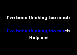 I've been thinking too much

I've been thinking too much
Help me