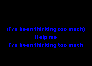 (I've been thinking too much)

Help me
I've been thinking too much