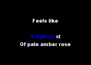 Feels like

A light mist

0f pale amber rose