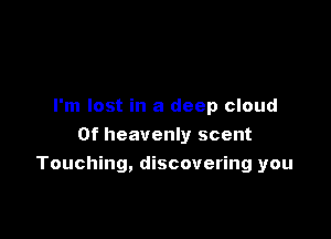 I'm lost in a deep cloud
0f heavenly scent

Touching, discovering you