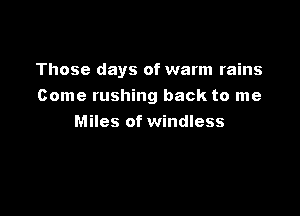 Those days of warm rains

Come rushing back to me
Miles of windless