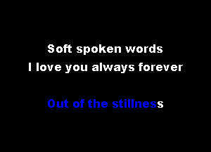 Soft spoken words
I love you always forever

Out of the stillness