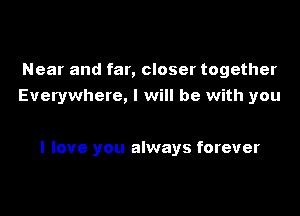 Near and far, closer together
Everywhere, I will be with you

I love you always forever