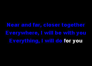 Near and far, closer together

Everywhere, I will be with you
Everything, I will do for you