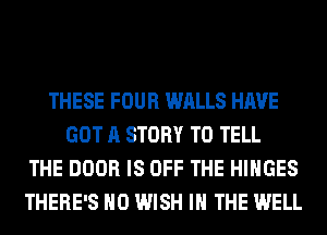 THESE FOUR WALLS HAVE
GOT A STORY TO TELL
THE DOOR IS OFF THE HlHGES
THERE'S H0 WISH I THE WELL