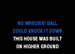 H0 WBECKIN' BALL
COULD KNOCK IT DOWN
THIS HOUSE WAS BUILT

0H HIGHER GROUND l