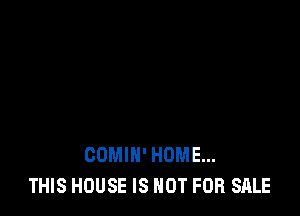 COMIN' HOME...
THIS HOUSE IS NOT FOR SALE
