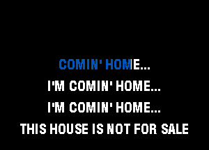 OOMIH' HOME...

I'M COMIH' HOME...
I'M COMIN' HOME...
THIS HOUSE IS NOT FOR SALE
